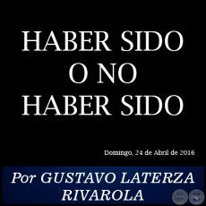 HABER SIDO O NO HABER SIDO - Por GUSTAVO LATERZA RIVAROLA - Domingo, 24 de Abril de 2016